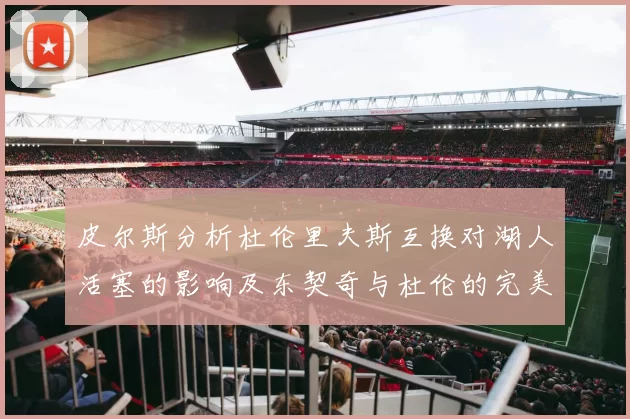 皮尔斯分析杜伦里夫斯互换对湖人活塞的影响及东契奇与杜伦的完美搭配