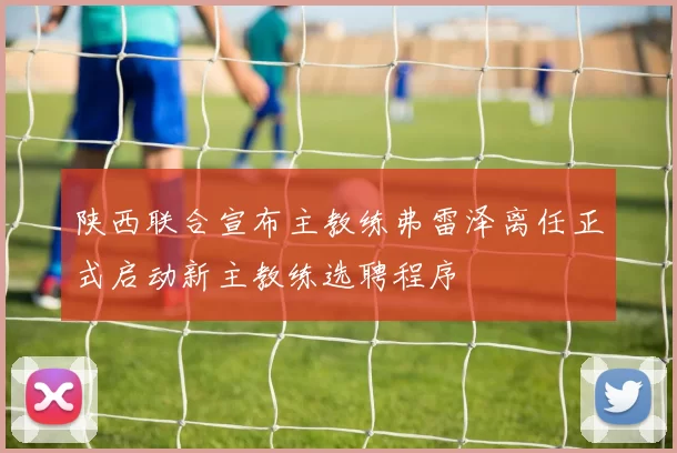 陕西联合宣布主教练弗雷泽离任正式启动新主教练选聘程序