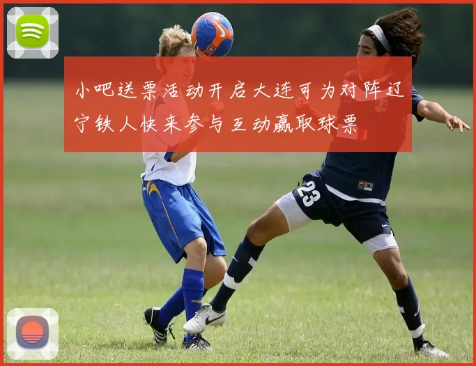 小吧送票活动开启大连可为对阵辽宁铁人快来参与互动赢取球票