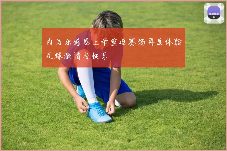 内马尔感恩上帝重返赛场再度体验足球激情与快乐