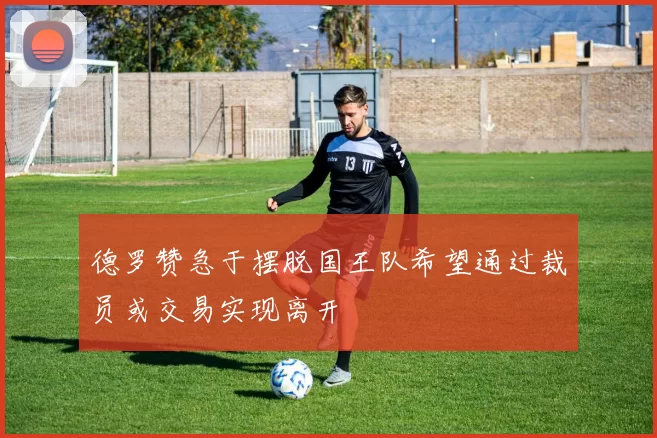 德罗赞急于摆脱国王队希望通过裁员或交易实现离开