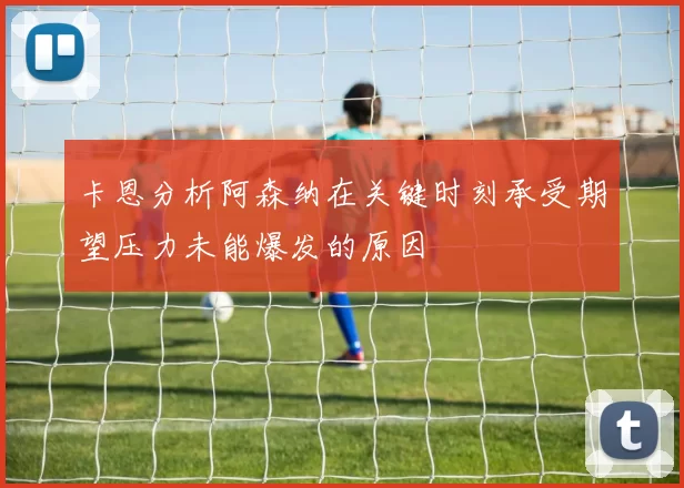 卡恩分析阿森纳在关键时刻承受期望压力未能爆发的原因