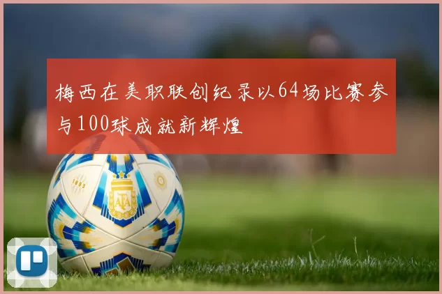梅西在美职联创纪录以64场比赛参与100球成就新辉煌