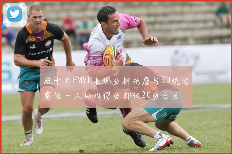 近十年FMVP表现分析老詹与KD统治赛场一人场均得分却仅20分出头