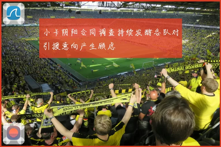 小卡阴阳合同调查持续发酵各队对引援意向产生顾虑