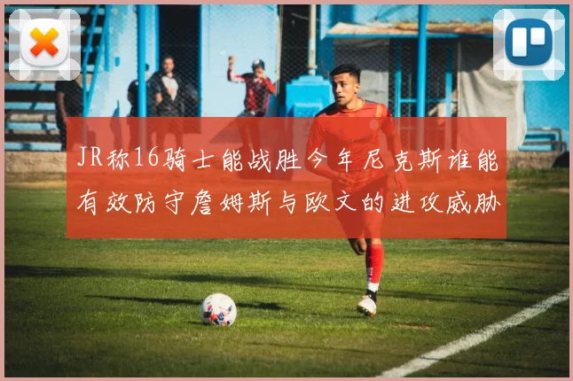 JR称16骑士能战胜今年尼克斯谁能有效防守詹姆斯与欧文的进攻威胁