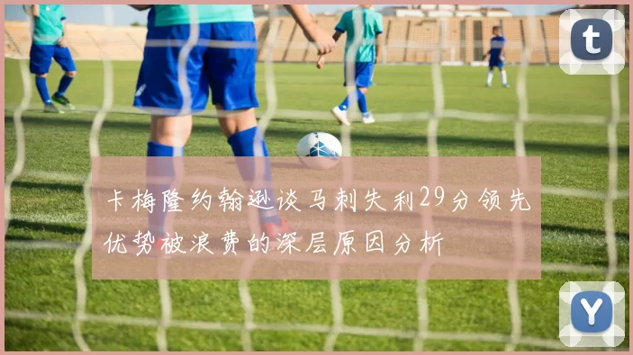 卡梅隆约翰逊谈马刺失利29分领先优势被浪费的深层原因分析