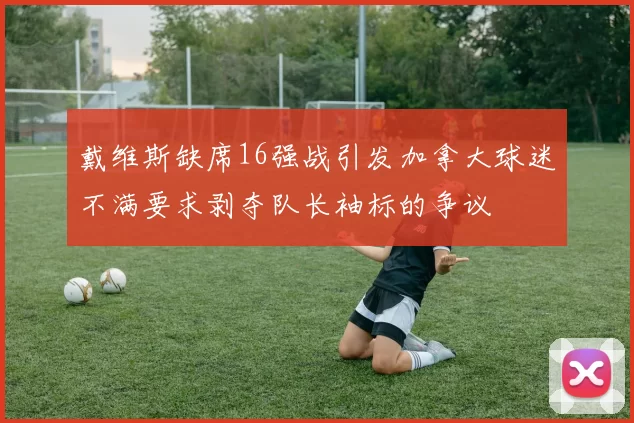 戴维斯缺席16强战引发加拿大球迷不满要求剥夺队长袖标的争议