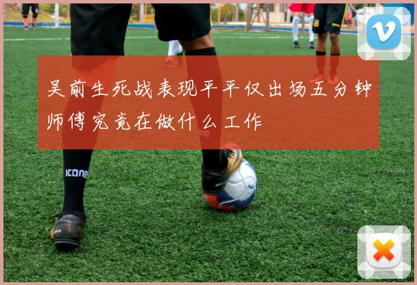 吴前生死战表现平平仅出场五分钟师傅究竟在做什么工作