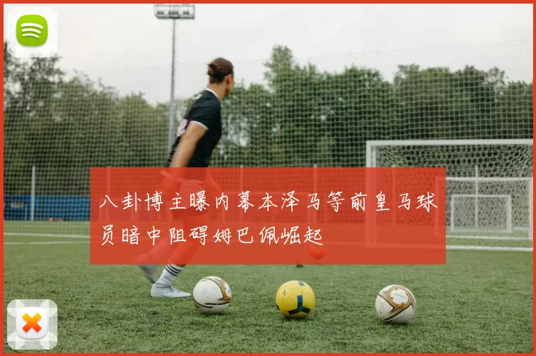 八卦博主曝内幕本泽马等前皇马球员暗中阻碍姆巴佩崛起