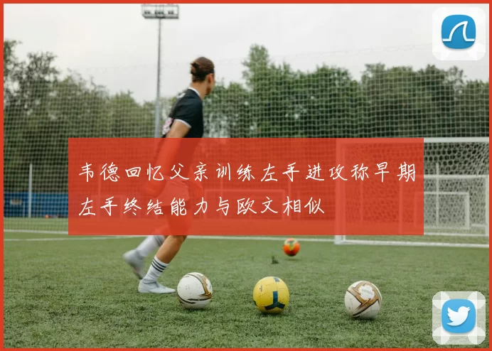 韦德回忆父亲训练左手进攻称早期左手终结能力与欧文相似