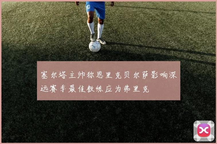 塞尔塔主帅称恩里克贝尔萨影响深远赛季最佳教练应为弗里克