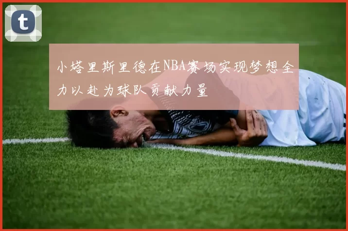 小塔里斯里德在NBA赛场实现梦想全力以赴为球队贡献力量