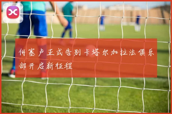 何塞卢正式告别卡塔尔加拉法俱乐部开启新征程
