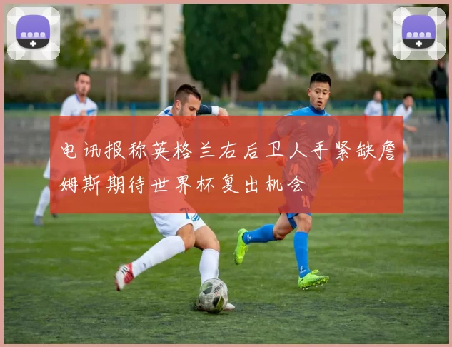 电讯报称英格兰右后卫人手紧缺詹姆斯期待世界杯复出机会