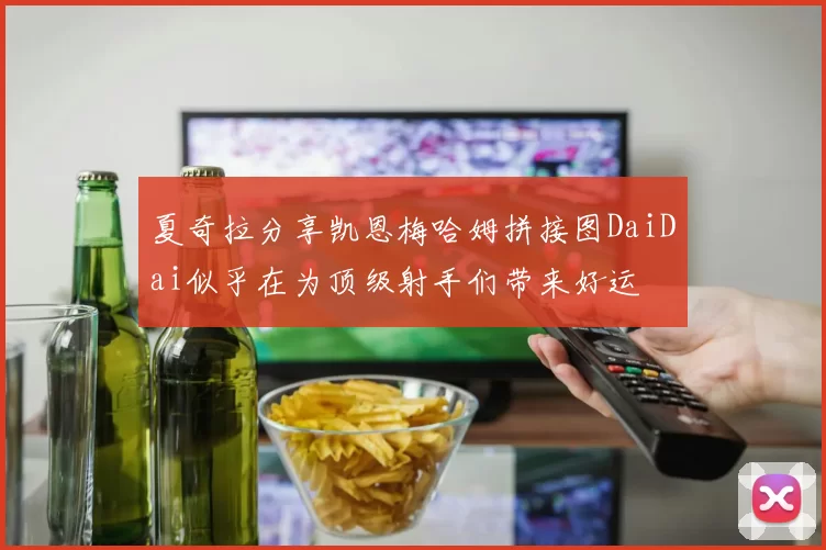 夏奇拉分享凯恩梅哈姆拼接图DaiDai似乎在为顶级射手们带来好运