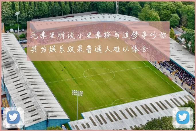 范弗里特谈小里弗斯与追梦争吵称其为娱乐效果普通人难以体会