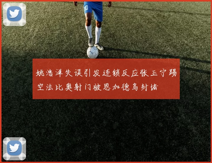 姚浩洋失误引发连锁反应张玉宁踢空法比奥射门被恩加德乌封堵