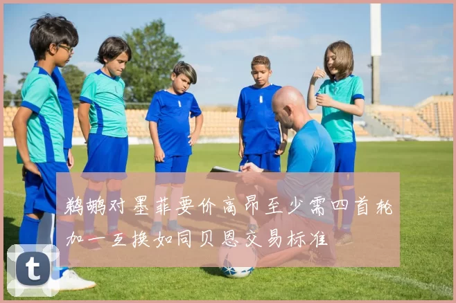 鹈鹕对墨菲要价高昂至少需四首轮加一互换如同贝恩交易标准