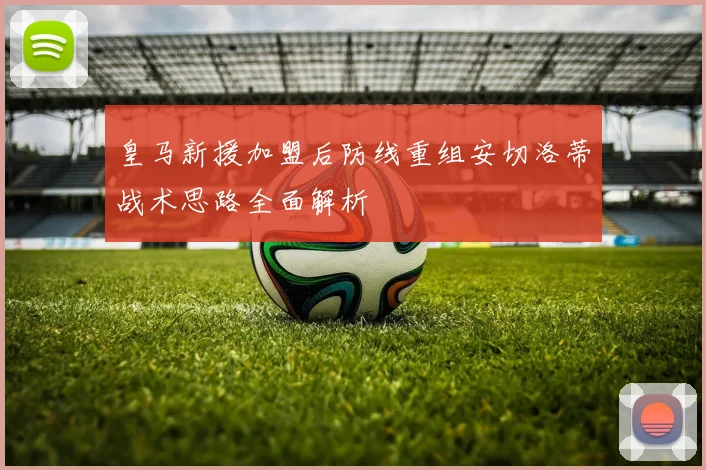 皇马新援加盟后防线重组安切洛蒂战术思路全面解析